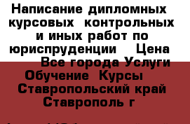 Написание дипломных, курсовых, контрольных и иных работ по юриспруденции  › Цена ­ 500 - Все города Услуги » Обучение. Курсы   . Ставропольский край,Ставрополь г.